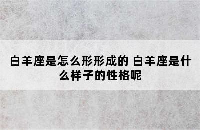 白羊座是怎么形形成的 白羊座是什么样子的性格呢